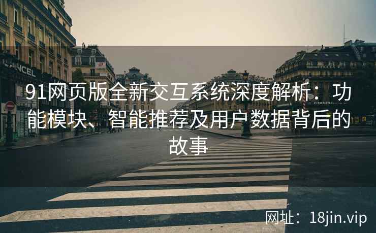 91网页版全新交互系统深度解析：功能模块、智能推荐及用户数据背后的故事