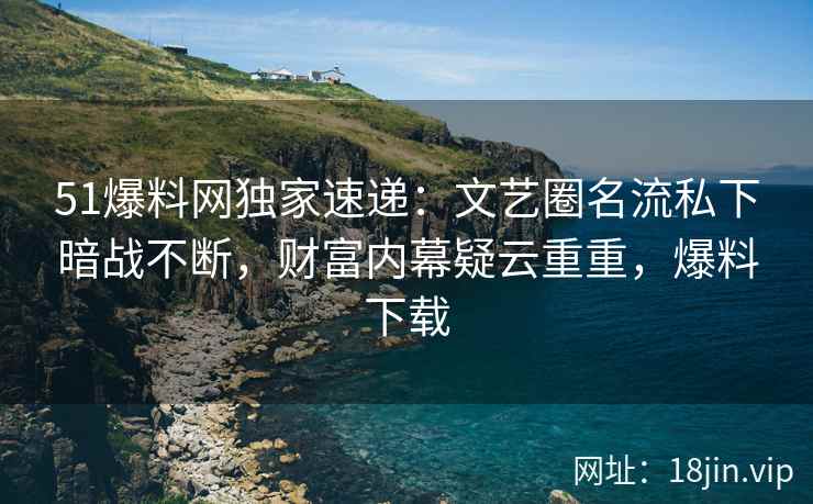 51爆料网独家速递：文艺圈名流私下暗战不断，财富内幕疑云重重，爆料下载