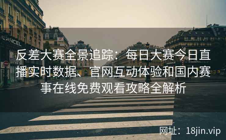 反差大赛全景追踪：每日大赛今日直播实时数据、官网互动体验和国内赛事在线免费观看攻略全解析