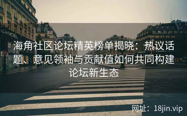 海角社区论坛精英榜单揭晓：热议话题、意见领袖与贡献值如何共同构建论坛新生态