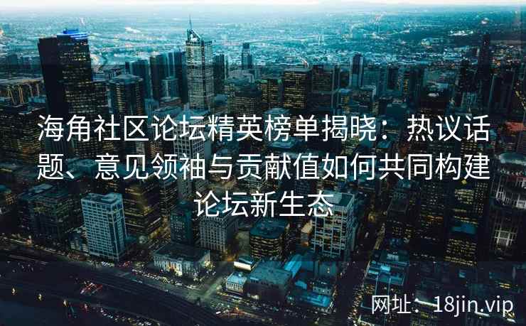海角社区论坛精英榜单揭晓：热议话题、意见领袖与贡献值如何共同构建论坛新生态
