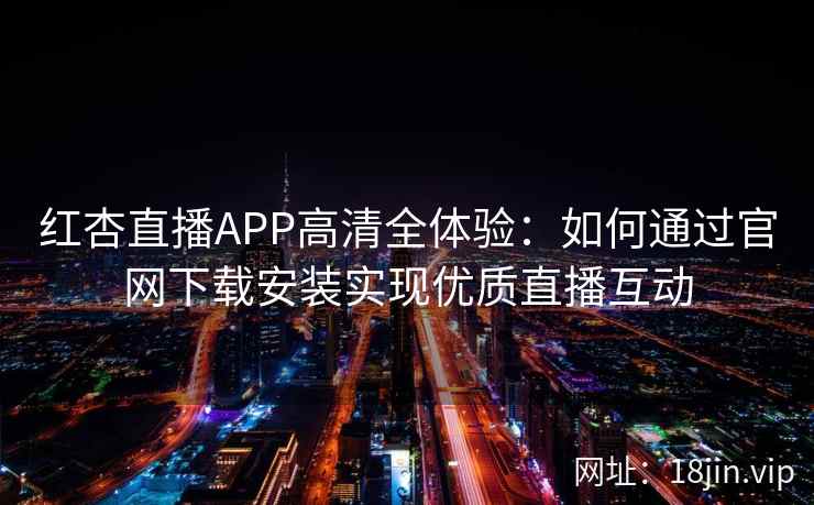 红杏直播APP高清全体验：如何通过官网下载安装实现优质直播互动