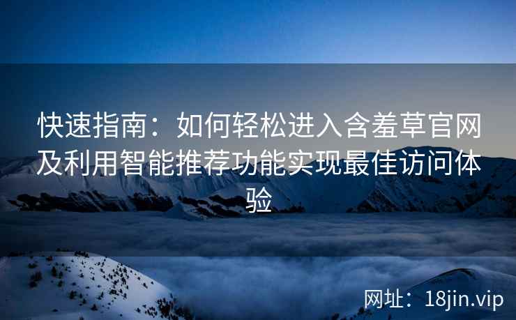 快速指南：如何轻松进入含羞草官网及利用智能推荐功能实现最佳访问体验