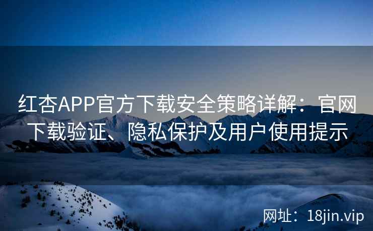 红杏APP官方下载安全策略详解：官网下载验证、隐私保护及用户使用提示