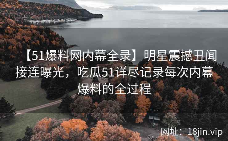 【51爆料网内幕全录】明星震撼丑闻接连曝光，吃瓜51详尽记录每次内幕爆料的全过程