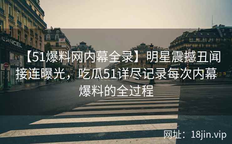 【51爆料网内幕全录】明星震撼丑闻接连曝光，吃瓜51详尽记录每次内幕爆料的全过程