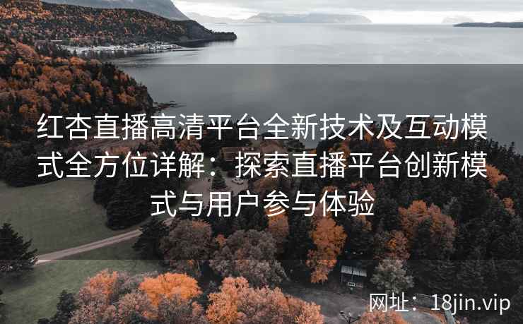 红杏直播高清平台全新技术及互动模式全方位详解：探索直播平台创新模式与用户参与体验