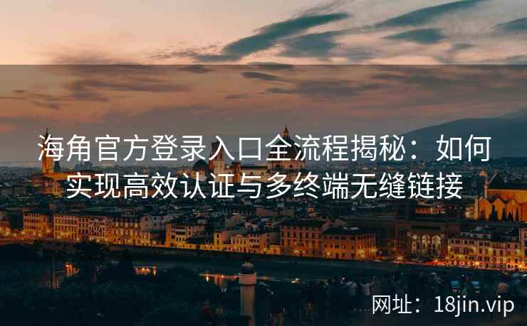 海角官方登录入口全流程揭秘：如何实现高效认证与多终端无缝链接