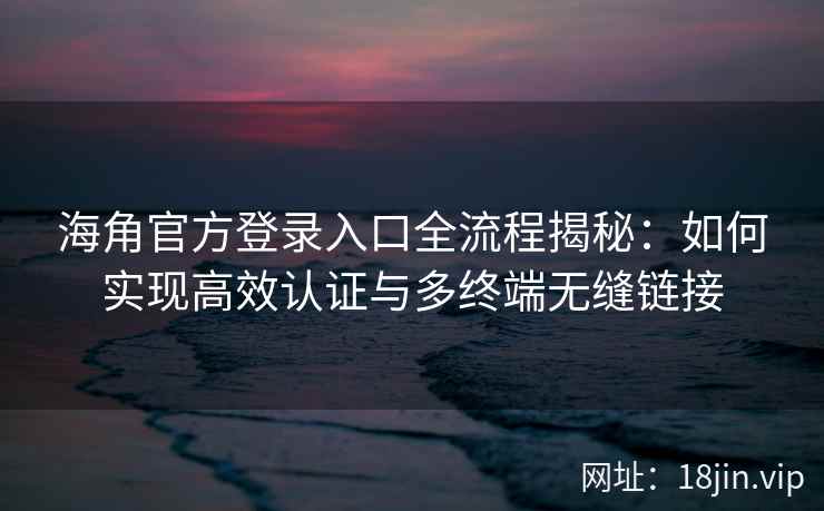 海角官方登录入口全流程揭秘：如何实现高效认证与多终端无缝链接