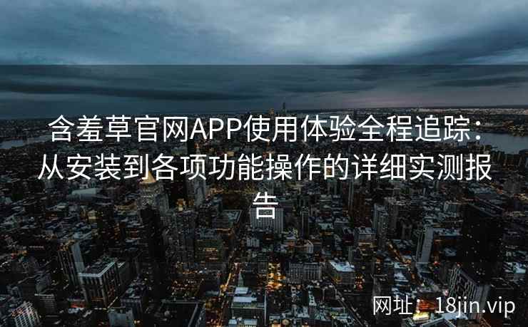 含羞草官网APP使用体验全程追踪：从安装到各项功能操作的详细实测报告