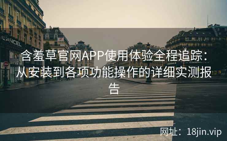 含羞草官网APP使用体验全程追踪：从安装到各项功能操作的详细实测报告