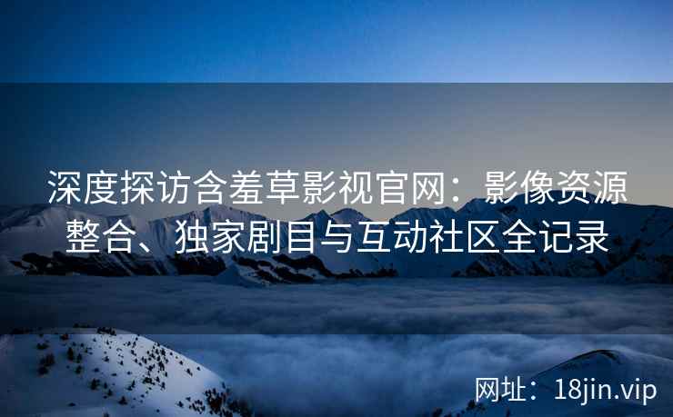 深度探访含羞草影视官网：影像资源整合、独家剧目与互动社区全记录